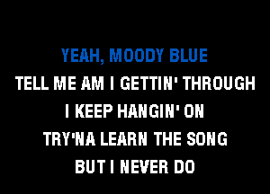 YEAH, MOODY BLUE
TELL ME AM I GETTIH' THROUGH
I KEEP HAHGIH' 0H
TRY'HA LEARN THE SONG
BUTI NEVER DO