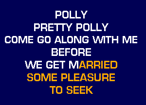 POLLY

PRETTY POLLY
COME GO ALONG VUITH ME

BEFORE
WE GET MARRIED
SOME PLEASURE
T0 SEEK