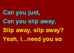 Can you just,
Can you slip away,

Slip away, slip away?
Yeah, l...need you so