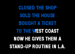 CLOSED THE SHOP
SOLD THE HOUSE
BOUGHT a TICKET
TO THE WEST COAST
HOW HE GIVES THEM A
STAHD-UP ROUTINE IN LA.