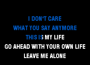 I DON'T CARE
WHAT YOU SAY AHYMORE
THIS IS MY LIFE
GO AHEAD WITH YOUR OWN LIFE
LEAVE ME ALONE