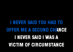 I NEVER SAID YOU HAD TO
OFFER ME A SECOND CHANCE
I NEVER SAID I WAS A
VICTIM 0F CIRCUMSTAHCE