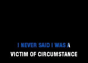 I NEVER SAID I WAS A
VICTIM 0F CIBCUMSTAHCE