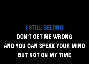 I STILL BELONG
DON'T GET ME WRONG
AND YOU CAN SPEAK YOUR MIND
BUT NOT ON MY TIME