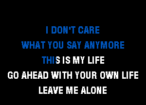 I DON'T CARE
WHAT YOU SAY AHYMORE
THIS IS MY LIFE
GO AHEAD WITH YOUR OWN LIFE
LEAVE ME ALONE