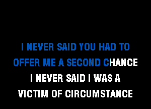 I NEVER SAID YOU HAD TO
OFFER ME A SECOND CHANCE
I NEVER SAID I WAS A
VICTIM 0F CIRCUMSTAHCE