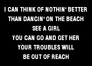 I CAN THINK OF HOTHlH' BETTER
THAN DANCIH' ON THE BEACH
SEE A GIRL
YOU CAN GO AND GET HER
YOUR TROUBLES WILL
BE OUT OF REACH