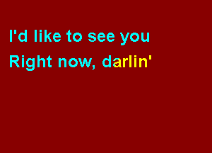 I'd like to see you
Right now, darlin'