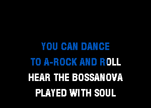 YOU CAN DANCE

T0 A-ROCK MID ROLL
HEAR THE BOSSAH OVA
PUIYED WITH SOUL