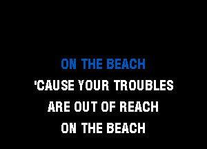 ON THE BEACH

'CAUSE YOUR TROUBLES
ARE OUT OF REACH
ON THE BEACH