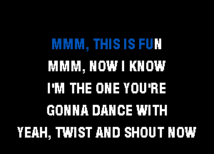 MMM, THISIS FUH

MMM, HOWI KNOW

I'M THE ONE YOU'RE

GONNA DANCE WITH
YEAH, TWIST AND SHOUT HOW