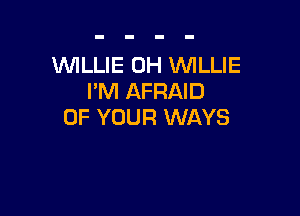 WLLIE 0H WLLIE
I'M AFRAID

OF YOUR WAYS