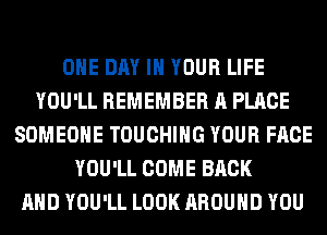 ONE DAY IN YOUR LIFE
YOU'LL REMEMBER A PLACE
SOMEONE TOUCHIHG YOUR FACE
YOU'LL COME BACK
AND YOU'LL LOOK AROUND YOU
