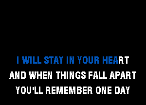 I WILL STAY IN YOUR HEART
AND WHEN THINGS FALL APART
YOU'LL REMEMBER ONE DAY