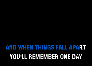 AND WHEN THINGS FALL APART
YOU'LL REMEMBER ONE DAY