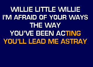 WILLIE LITI'LE WILLIE
I'M AFRAID OF YOUR WAYS

THE WAY
YOU'VE BEEN ACTING
YOU'LL LEAD ME ASTRAY