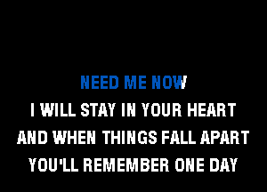 NEED ME NOW
I WILL STAY IN YOUR HEART
AND WHEN THINGS FALL APART
YOU'LL REMEMBER ONE DAY