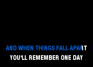 AND WHEN THINGS FALL APART
YOU'LL REMEMBER ONE DAY