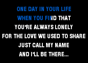 ONE DAY IN YOUR LIFE
WHEN YOU FIND THAT
YOU'RE ALWAYS LONELY
FOR THE LOVE WE USED TO SHARE
JUST CALL MY NAME
AND I'LL BE THERE...
