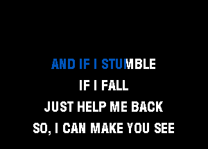 AND IF I STUMBLE

IF I FALL
JUST HELP ME BACK
SO, I CAN MAKE YOU SEE