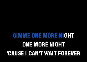 GIMME ONE MORE NIGHT
ONE MORE NIGHT
'CAU SE I CAN'T WAIT FOREVER