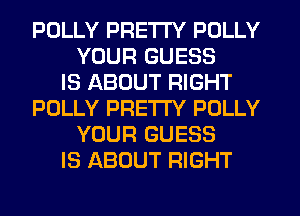 POLLY PRETTY POLLY
YOUR GUESS
IS ABOUT RIGHT
POLLY PRETTY POLLY
YOUR GUESS
IS ABOUT RIGHT
