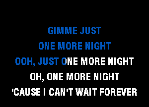 GIMME JUST
ONE MORE NIGHT
00H, JUST ONE MORE NIGHT
0H, ONE MORE NIGHT
'CAU SE I CAN'T WAIT FOREVER