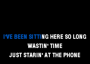 I'VE BEEN SITTING HERE SO LONG
WASTIH' TIME
JUST STARIH' AT THE PHONE