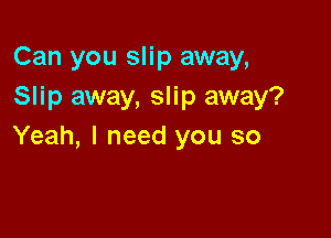 Can you slip away,
Slip away, slip away?

Yeah, I need you so