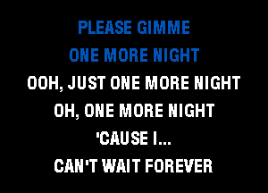 PLEASE GIMME
ONE MORE NIGHT
00H, JUST ONE MORE NIGHT
0H, ONE MORE NIGHT
'CAUSE l...
CAH'T WAIT FOREVER