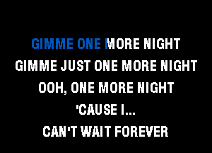GIMME ONE MORE NIGHT
GIMME JUST ONE MORE NIGHT
00H, ONE MORE NIGHT
'CAUSE l...

CAH'T WAIT FOREVER