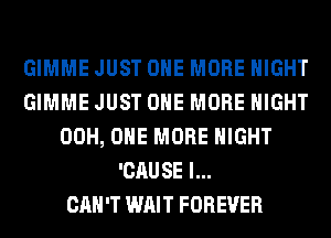 GIMME JUST ONE MORE NIGHT
GIMME JUST ONE MORE NIGHT
00H, ONE MORE NIGHT
'CAUSE l...

CAH'T WAIT FOREVER