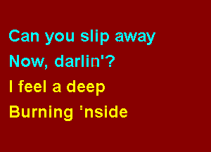 Can you slip away
Now, darlin'?

lfeel a deep
Burning gnside