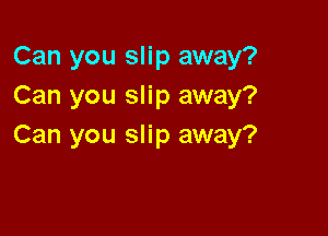 Can you slip away?
Can you slip away?

Can you slip away?