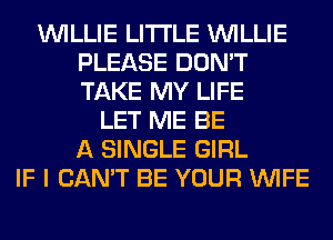 WILLIE LITI'LE WILLIE
PLEASE DON'T
TAKE MY LIFE

LET ME BE
A SINGLE GIRL
IF I CAN'T BE YOUR WIFE