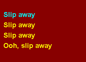 Slip away
Slip away

Slip away
Ooh, slip away