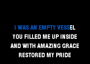 I WAS AH EMPTY VESSEL
YOU FILLED ME UP INSIDE
AND WITH AMAZING GRACE
RESTORED MY PRIDE