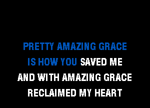 PRETTY AMAZING GRACE
IS HOW YOU SAVED ME
AND WITH AMAZING GRACE
RECLAIMED MY HEART