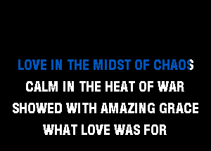 LOVE IN THE MIDST 0F CHAOS
CALM IN THE HEAT OF WAR
SHOWED WITH AMAZING GRACE
WHAT LOVE WAS FOR