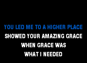 YOU LED ME TO A HIGHER PLACE
SHOWED YOUR AMAZING GRACE
WHEN GRACE WAS
WHATI NEEDED