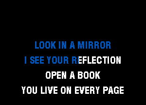 LOOK IN 11 MIRROR
I SEE YOUR REFLECTION
OPEN A BOOK
YOU LIVE ON EVERY PAGE
