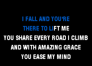 I FALL AND YOU'RE
THERE T0 LIFT ME
YOU SHARE EVERY ROAD I CLIMB
AND WITH AMAZING GRACE
YOU EASE MY MIND