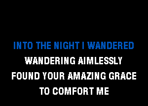 INTO THE NIGHT I WAHDERED
WAHDERIHG AIMLESSLY
FOUND YOUR AMAZING GRACE
T0 COMFORT ME