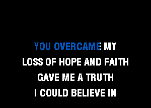 YOU OVERORME MY
LOSS OF HOPE AND FAITH
GAVE ME A TRUTH
I COULD BELIEVE IN