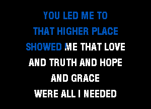 YOU LED ME TO
THAT HIGHER PLACE
SHOWED ME THAT LOVE
AND TRUTH AND HOPE
AND GRACE

WERE ALL I NEEDED l