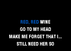 RED, RED WINE
GO TO MY HEAD
MAKE ME FORGET THAT I...
STILL NEED HER SO