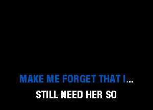 MAKE ME FORGET THAT I...
STILL NEED HER SO