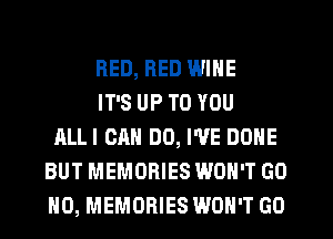 RED, RED WINE
IT'S UP TO YOU
ALLI CAN DO, I'VE DONE
BUT MEMORIES WON'T GO
H0, MEMORIES WON'T GO