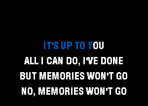 IT'S UP TO YOU
ALLI CAN DO, I'VE DONE
BUT MEMORIES WON'T GO
H0, MEMORIES WON'T GO