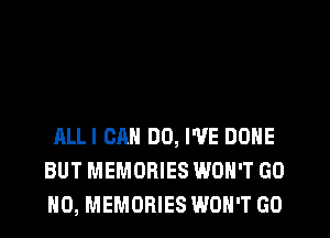 ALLI CAN DO, I'VE DONE
BUT MEMORIES WON'T GO
H0, MEMORIES WON'T GO